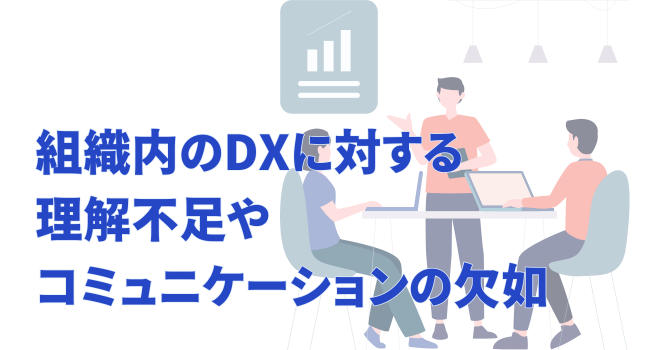 組織内のDXに対する理解不足やコミュニケーションの欠如