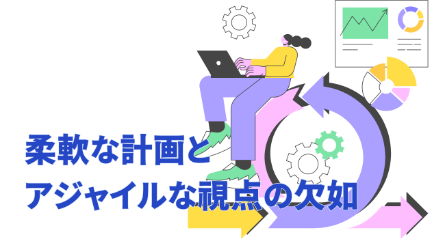 柔軟な計画とアジャイルな視点の欠如