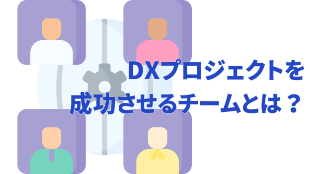 DXプロジェクトを成功させるチームとは？