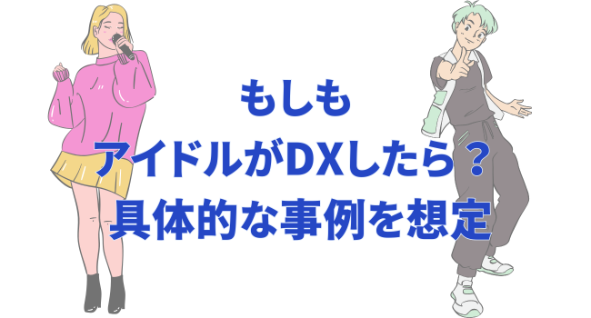 もしもアイドルがDXしたら……？ 具体的な事例を想定