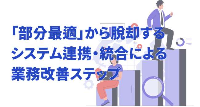 「部分最適」から脱却するシステム連携・統合による業務改善ステップ