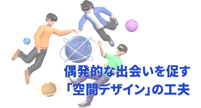 【成功要因2】偶発的な出会いを促す「空間デザイン」の工夫