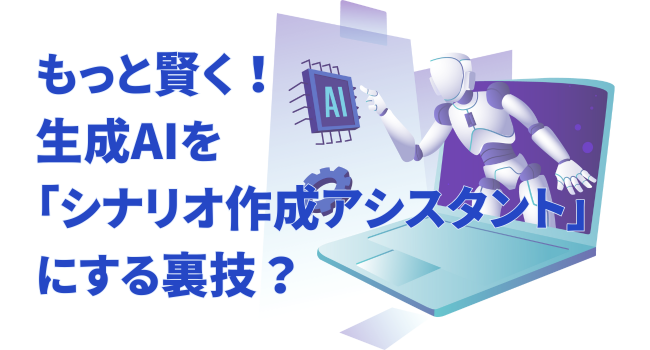もっと賢く！生成AIを「シナリオ作成アシスタント」にする裏技？