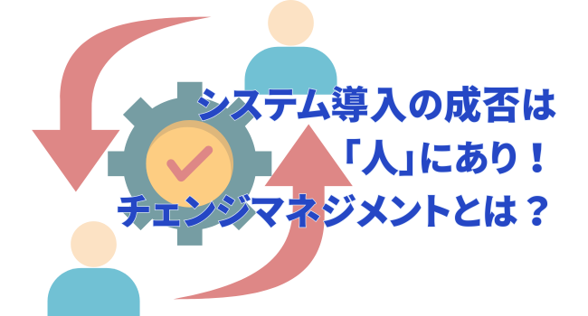 システム導入の成否は「人」にあり！チェンジマネジメントとは？