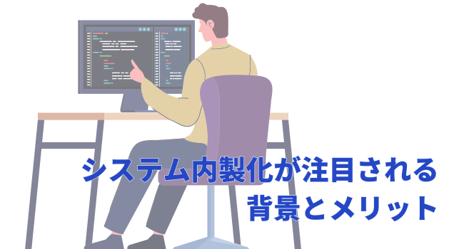 なぜ今、システム内製化が注目されるのか?その背景とメリット