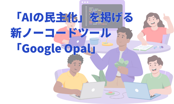「AIの民主化」を掲げる新ノーコードツール「Google Opal」