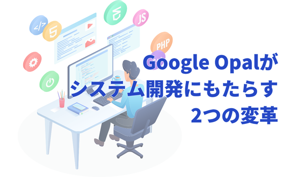 Google Opalがシステム開発にもたらす2つの変革