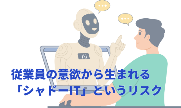 従業員の意欲から生まれる「シャドーIT」というリスク
