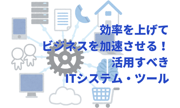 効率を上げてビジネスを加速させる!活用すべきITシステム・ツール