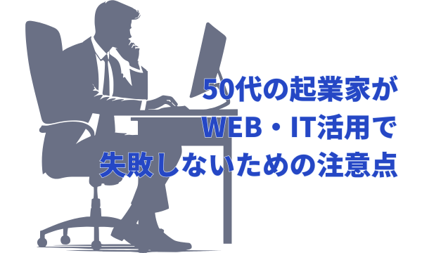 50代の起業家がWEB・IT活用で失敗しないための注意点