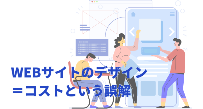 なぜ「WEBサイトのデザイン＝コスト」という誤解が生まれるのか？