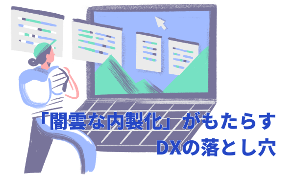 「闇雲な内製化」がもたらすDXの落とし穴