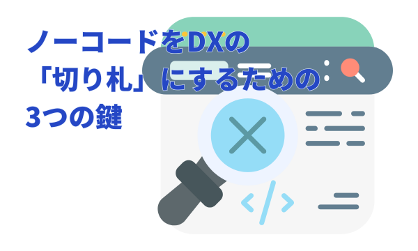 ノーコードをDXの「切り札」にするための3つの鍵