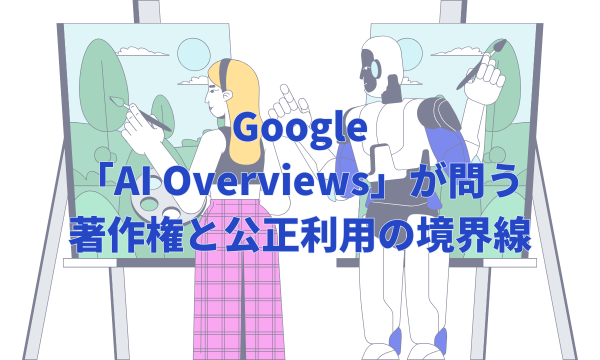 Google「AI Overviews」が問う著作権と公正利用の境界線